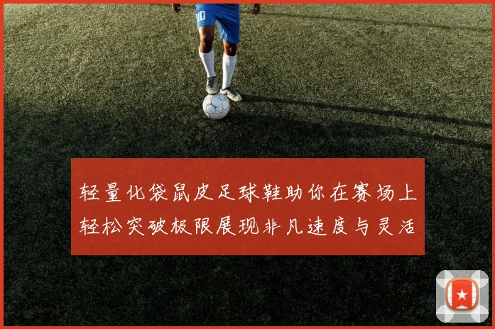 轻量化袋鼠皮足球鞋助你在赛场上轻松突破极限展现非凡速度与灵活性