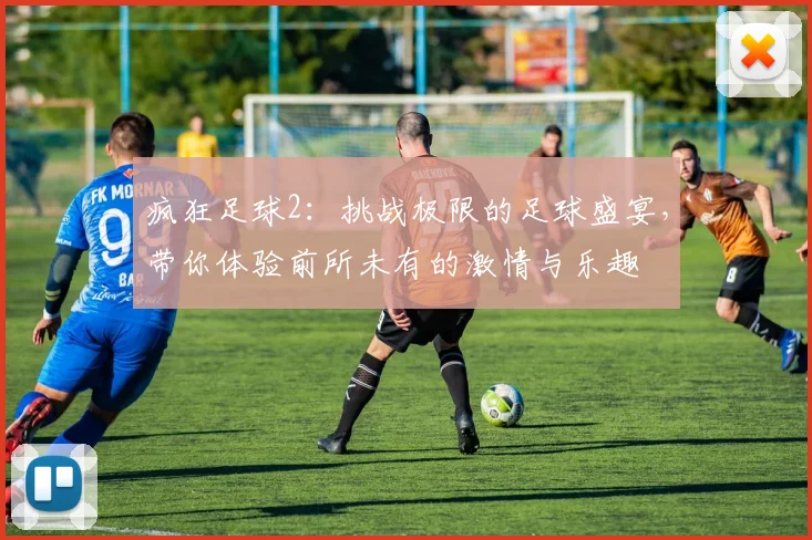 疯狂足球2：挑战极限的足球盛宴，带你体验前所未有的激情与乐趣