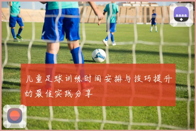 儿童足球训练时间安排与技巧提升的最佳实践分享
