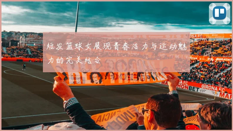 短发篮球女展现青春活力与运动魅力的完美结合