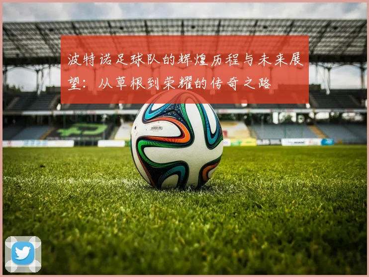 波特诺足球队的辉煌历程与未来展望：从草根到荣耀的传奇之路