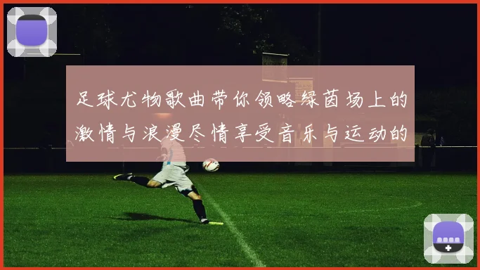 足球尤物歌曲带你领略绿茵场上的激情与浪漫尽情享受音乐与运动的完美结合