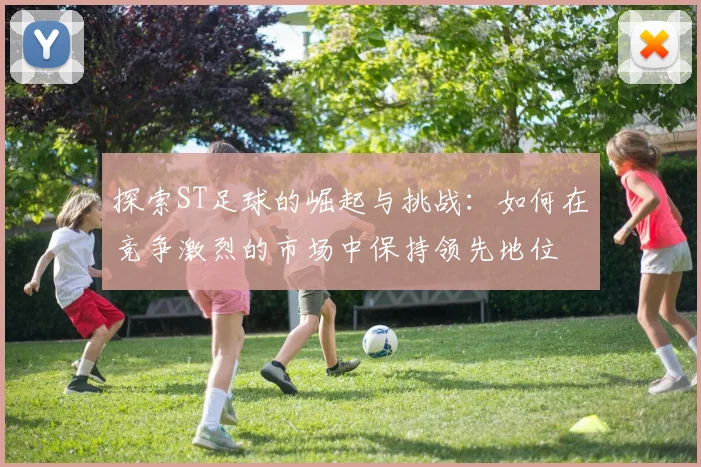 探索ST足球的崛起与挑战：如何在竞争激烈的市场中保持领先地位