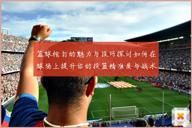 篮球枪打的魅力与技巧探讨如何在球场上提升你的投篮精准度与战术意识