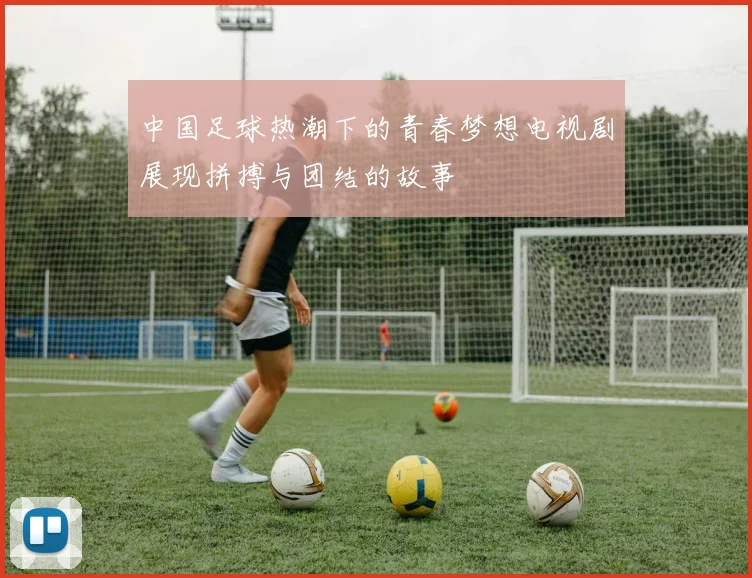 中国足球热潮下的青春梦想电视剧展现拼搏与团结的故事