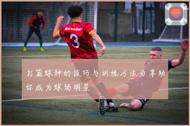 打篮球种的技巧与训练方法分享助你成为球场明星